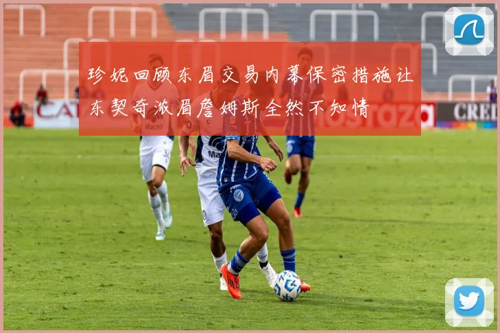 珍妮回顾东眉交易内幕保密措施让东契奇浓眉詹姆斯全然不知情