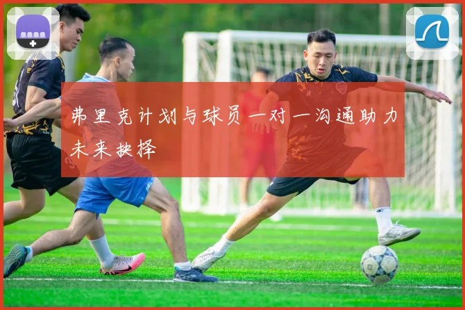 弗里克计划与球员一对一沟通助力未来抉择