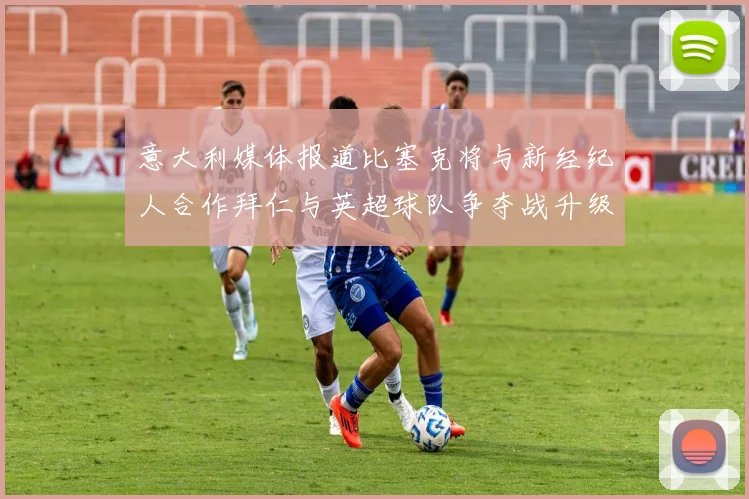意大利媒体报道比塞克将与新经纪人合作拜仁与英超球队争夺战升级
