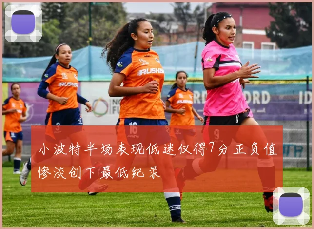小波特半场表现低迷仅得7分正负值惨淡创下最低纪录