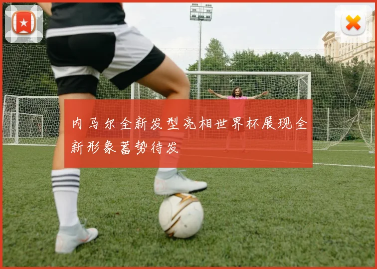 内马尔全新发型亮相世界杯展现全新形象蓄势待发