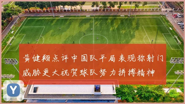 黄健翔点评中国队平局表现称射门威胁更大祝贺球队努力拼搏精神