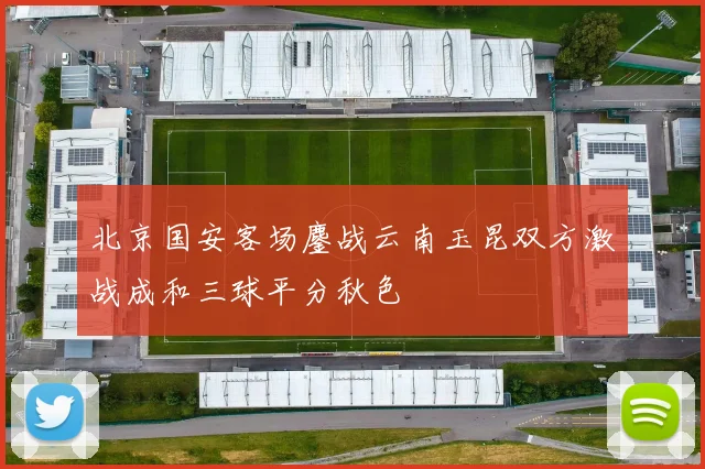 北京国安客场鏖战云南玉昆双方激战成和三球平分秋色