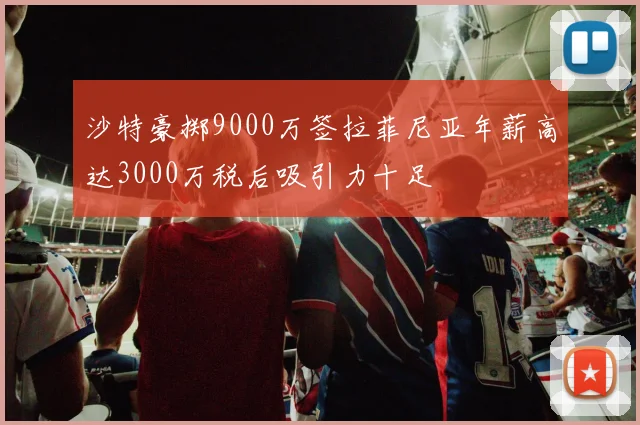 沙特豪掷9000万签拉菲尼亚年薪高达3000万税后吸引力十足